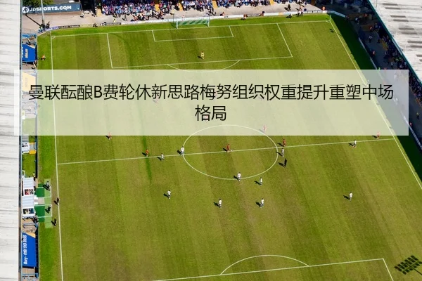曼联酝酿B费轮休新思路梅努组织权重提升重塑中场格局