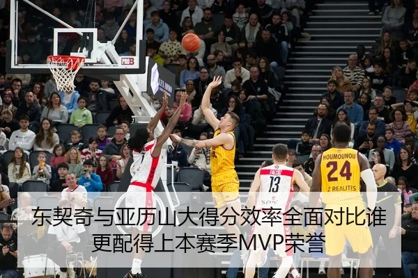 东契奇与亚历山大得分效率全面对比谁更配得上本赛季MVP荣誉