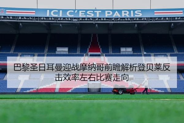 巴黎圣日耳曼迎战摩纳哥前瞻解析登贝莱反击效率左右比赛走向